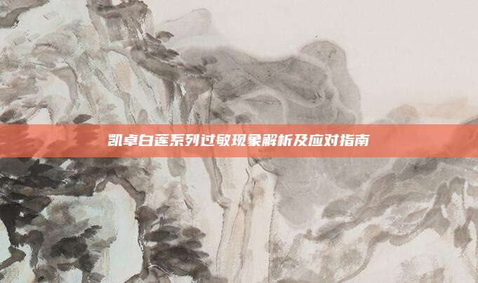 凯卓白莲系列过敏现象解析及应对指南