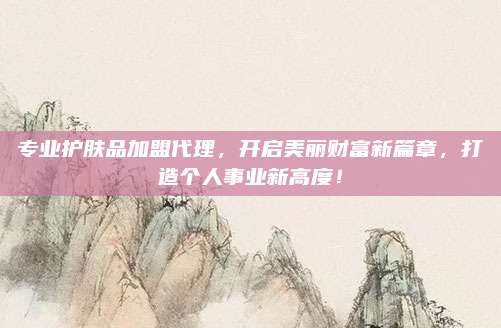 专业护肤品加盟代理，开启美丽财富新篇章，打造个人事业新高度！