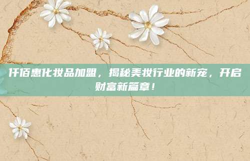 仟佰惠化妆品加盟，揭秘美妆行业的新宠，开启财富新篇章！
