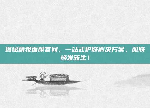 揭秘精妆面膜官网，一站式护肤解决方案，肌肤焕发新生！