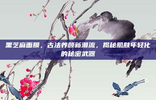 黑芝麻面膜，古法养颜新潮流，揭秘肌肤年轻化的秘密武器