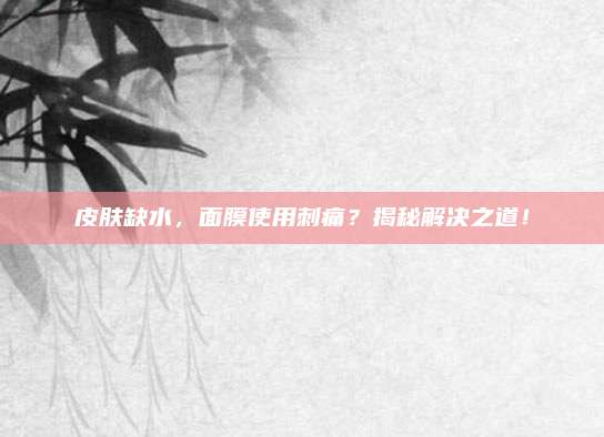 皮肤缺水，面膜使用刺痛？揭秘解决之道！