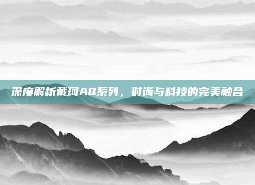 深度解析戴珂AQ系列，时尚与科技的完美融合