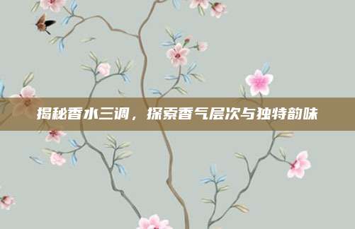 揭秘香水三调，探索香气层次与独特韵味