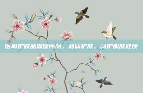 医甸护肤品深度评测，品质护肤，呵护肌肤健康