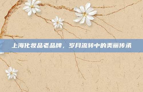 上海化妆品老品牌，岁月流转中的美丽传承
