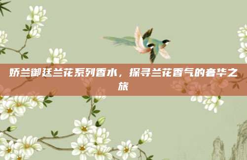 娇兰御廷兰花系列香水，探寻兰花香气的奢华之旅