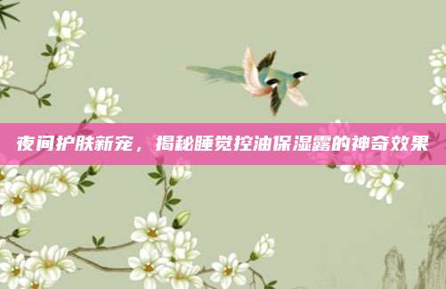 夜间护肤新宠，揭秘睡觉控油保湿露的神奇效果