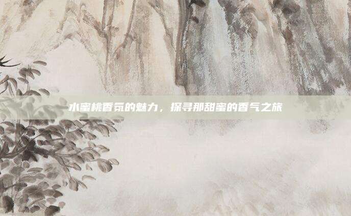 水蜜桃香氛的魅力，探寻那甜蜜的香气之旅