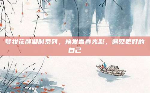 梦妆花颜凝时系列,焕发青春光彩,遇见更好的自己