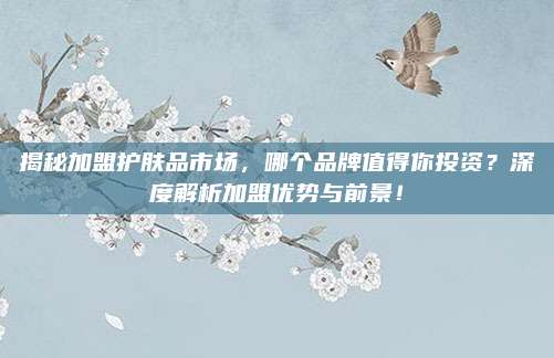 揭秘加盟护肤品市场,哪个品牌值得你投资?深度解析加盟优势与前景!
