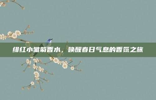 绯红小雏菊香水,唤醒春日气息的香氛之旅