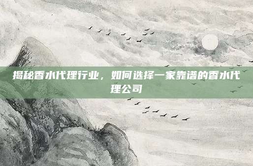 揭秘香水代理行业,如何选择一家靠谱的香水代理公司