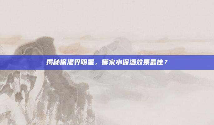 揭秘保湿界明星,哪家水保湿效果最佳?