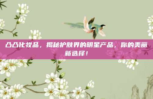 凸凸化妆品,揭秘护肤界的明星产品,你的美丽新选择!