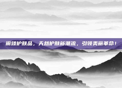 阑臻护肤品,天然护肤新潮流,引领美丽革命!