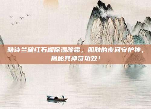 雅诗兰黛红石榴保湿晚霜,肌肤的夜间守护神,揭秘其神奇功效!