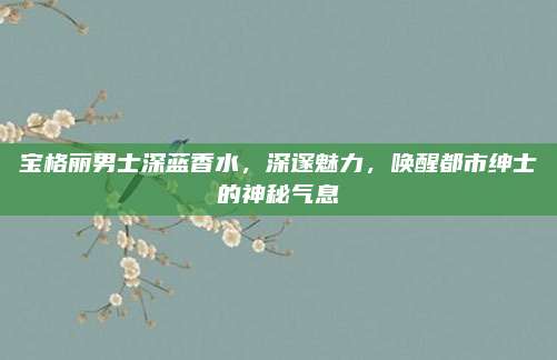 宝格丽男士深蓝香水,深邃魅力,唤醒都市绅士的神秘气息