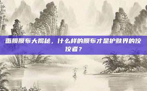面膜膜布大揭秘,什么样的膜布才是护肤界的佼佼者?