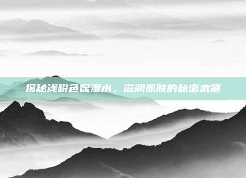 揭秘浅粉色保湿水,滋润肌肤的秘密武器