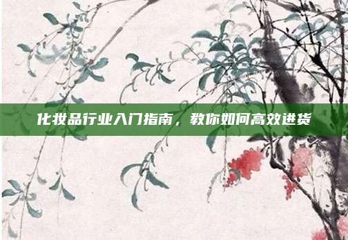化妆品行业入门指南，教你如何高效进货