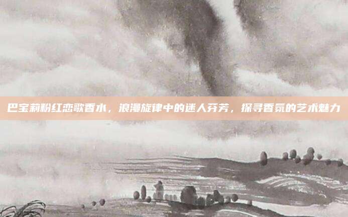 巴宝莉粉红恋歌香水，浪漫旋律中的迷人芬芳，探寻香氛的艺术魅力