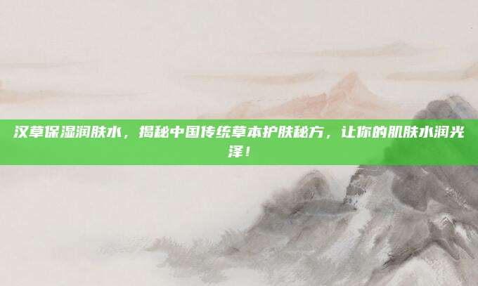 汉草保湿润肤水，揭秘中国传统草本护肤秘方，让你的肌肤水润光泽！