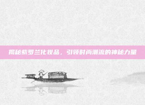 揭秘紫罗兰化妆品，引领时尚潮流的神秘力量