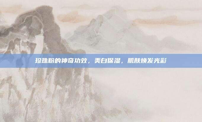 珍珠粉的神奇功效，美白保湿，肌肤焕发光彩
