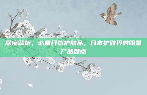 深度解析，必备日货护肤品，日本护肤界的明星产品盘点