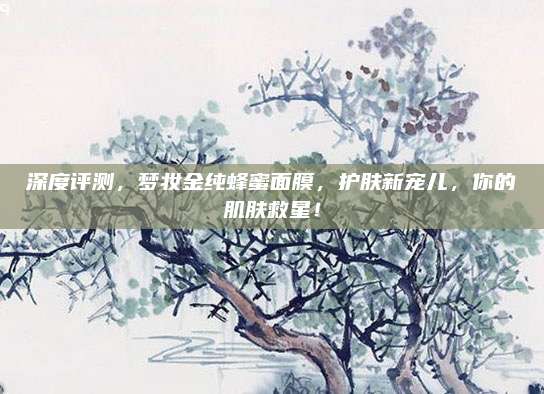 深度评测，梦妆金纯蜂蜜面膜，护肤新宠儿，你的肌肤救星！