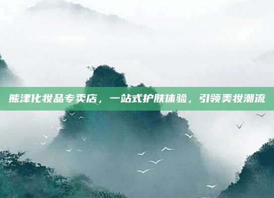 熊津化妆品专卖店，一站式护肤体验，引领美妆潮流