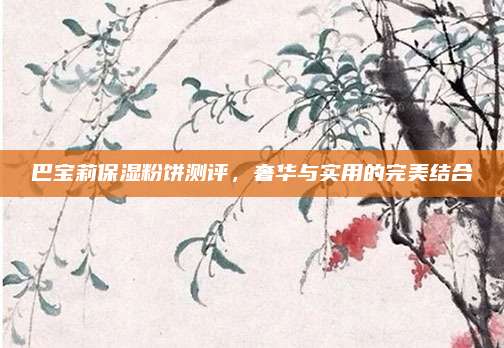 巴宝莉保湿粉饼测评，奢华与实用的完美结合