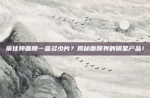 蒂佳婷面膜一盒多少片？揭秘面膜界的明星产品！