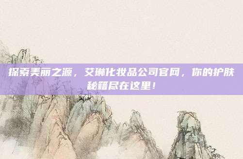 探索美丽之源，艾琳化妆品公司官网，你的护肤秘籍尽在这里！