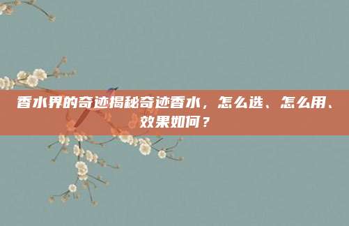 香水界的奇迹揭秘奇迹香水，怎么选、怎么用、效果如何？