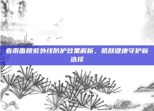 春雨面膜紫外线防护效果解析,肌肤健康守护新选择