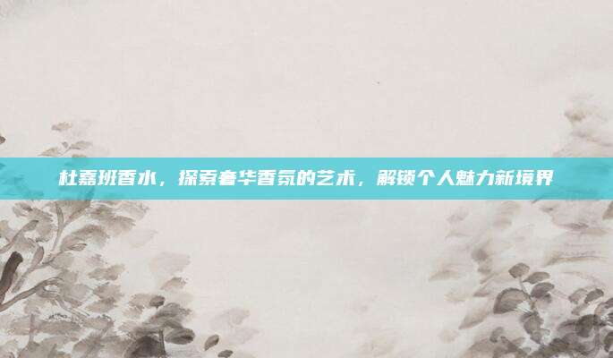 杜嘉班香水，探索奢华香氛的艺术，解锁个人魅力新境界