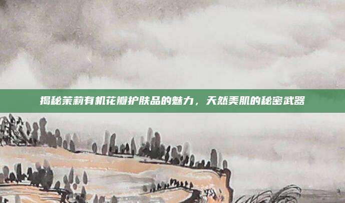 揭秘茉莉有机花瓣护肤品的魅力，天然美肌的秘密武器