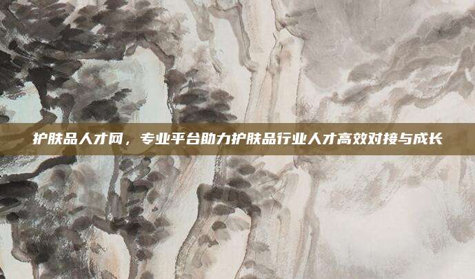 护肤品人才网，专业平台助力护肤品行业人才高效对接与成长