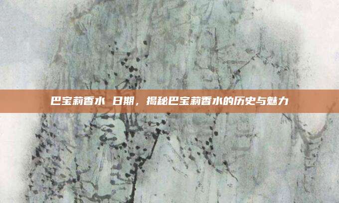 巴宝莉香水 日期，揭秘巴宝莉香水的历史与魅力