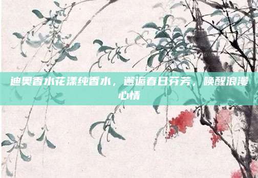 迪奥香水花漾纯香水，邂逅春日芬芳，唤醒浪漫心情