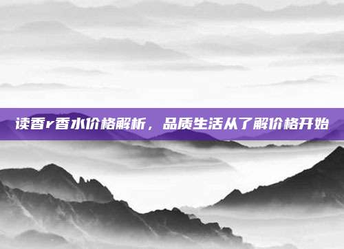 读香r香水价格解析，品质生活从了解价格开始