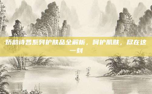 娇韵诗各系列护肤品全解析，呵护肌肤，尽在这一刻