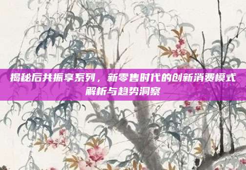 揭秘后共振享系列，新零售时代的创新消费模式解析与趋势洞察