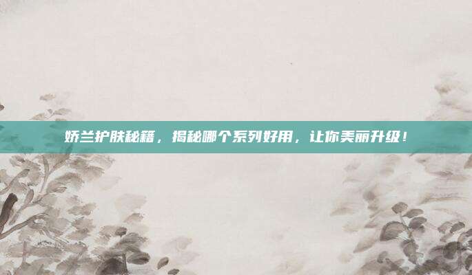 娇兰护肤秘籍，揭秘哪个系列好用，让你美丽升级！