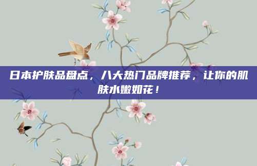 日本护肤品盘点，八大热门品牌推荐，让你的肌肤水嫩如花！