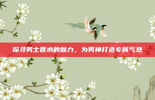 探寻男士香水的魅力，为男神打造专属气息