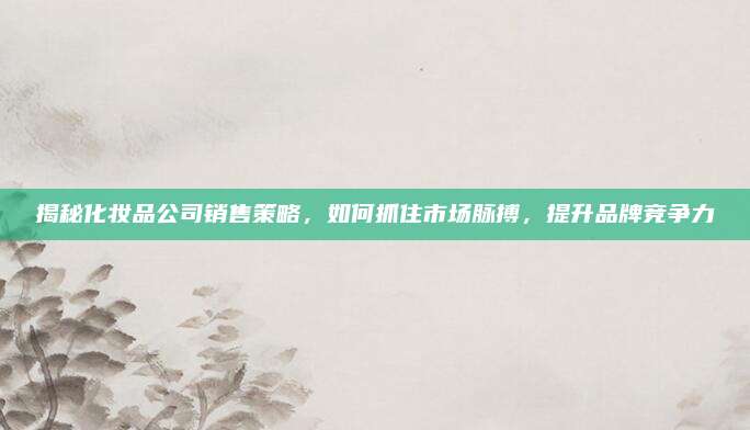 揭秘化妆品公司销售策略，如何抓住市场脉搏，提升品牌竞争力
