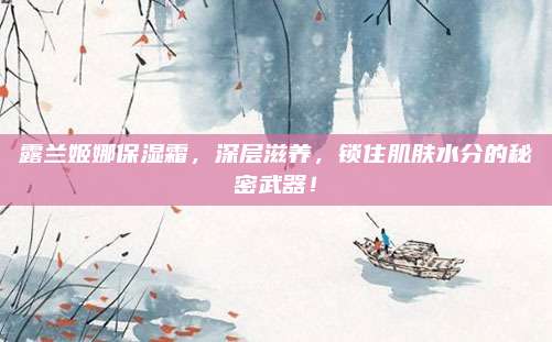 露兰姬娜保湿霜，深层滋养，锁住肌肤水分的秘密武器！